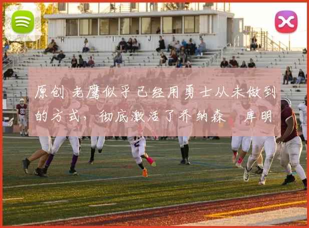 原创 老鹰似乎已经用勇士从未做到的方式，彻底激活了乔纳森・库明加