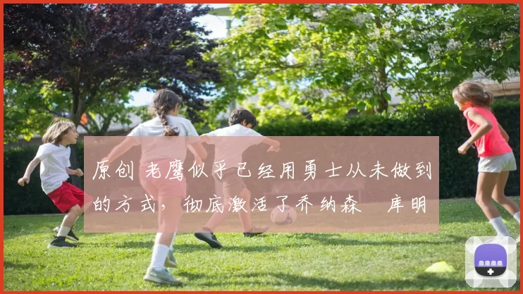 原创 老鹰似乎已经用勇士从未做到的方式,彻底激活了乔纳森・库明加