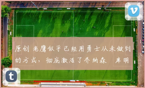 原创 老鹰似乎已经用勇士从未做到的方式，彻底激活了乔纳森・库明加