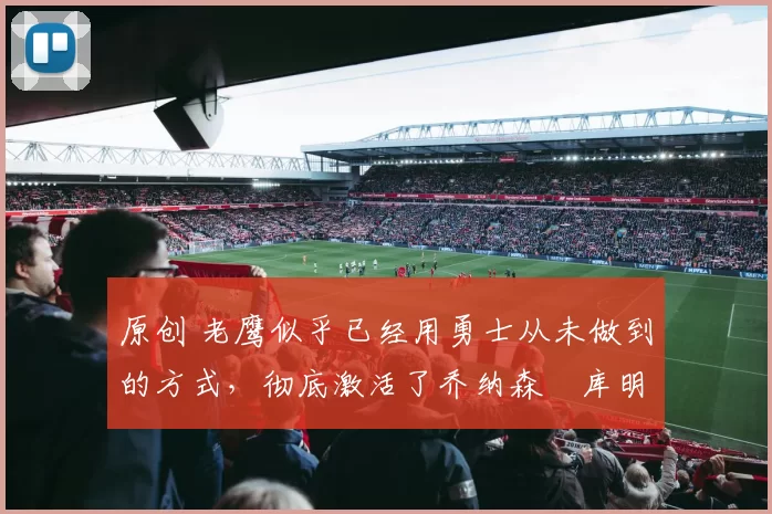 原创 老鹰似乎已经用勇士从未做到的方式,彻底激活了乔纳森・库明加