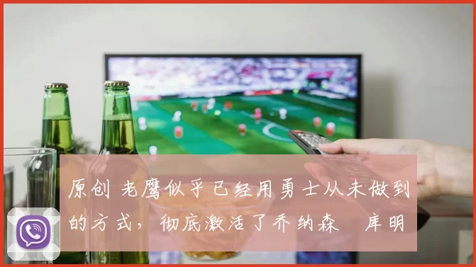 原创 老鹰似乎已经用勇士从未做到的方式，彻底激活了乔纳森・库明加