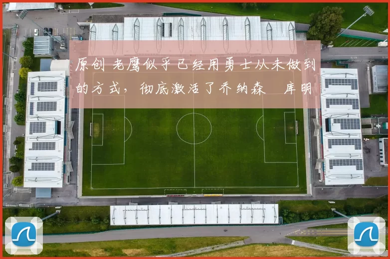 原创 老鹰似乎已经用勇士从未做到的方式，彻底激活了乔纳森・库明加