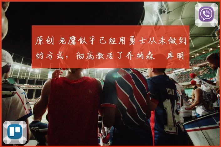 原创 老鹰似乎已经用勇士从未做到的方式，彻底激活了乔纳森・库明加