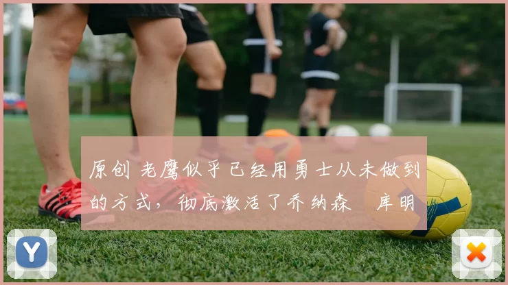 原创 老鹰似乎已经用勇士从未做到的方式,彻底激活了乔纳森・库明加