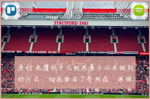 原创 老鹰似乎已经用勇士从未做到的方式，彻底激活了乔纳森・库明加