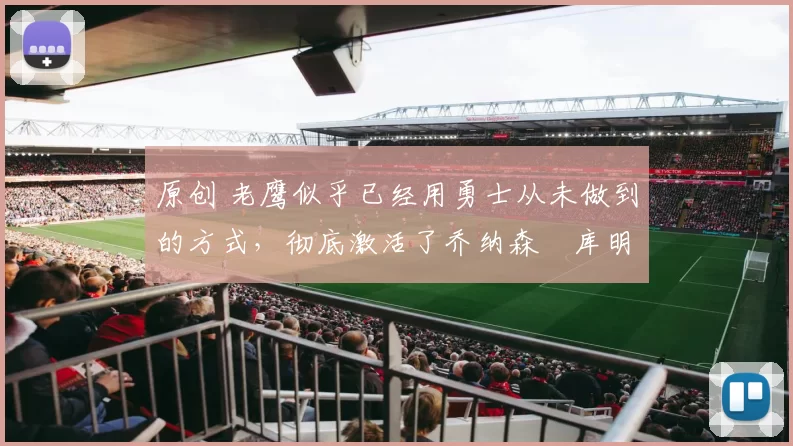 原创 老鹰似乎已经用勇士从未做到的方式,彻底激活了乔纳森・库明加