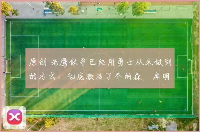 原创 老鹰似乎已经用勇士从未做到的方式,彻底激活了乔纳森・库明加