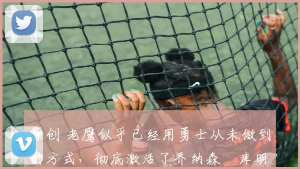 原创 老鹰似乎已经用勇士从未做到的方式,彻底激活了乔纳森・库明加