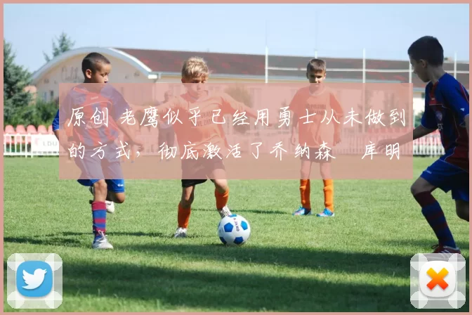 原创 老鹰似乎已经用勇士从未做到的方式,彻底激活了乔纳森・库明加