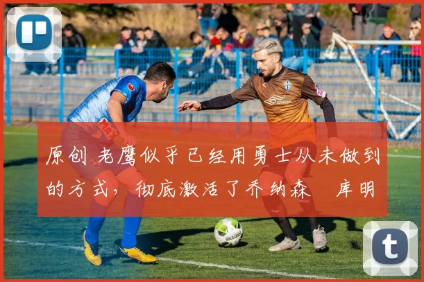 原创 老鹰似乎已经用勇士从未做到的方式，彻底激活了乔纳森・库明加