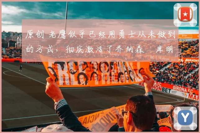 原创 老鹰似乎已经用勇士从未做到的方式，彻底激活了乔纳森・库明加