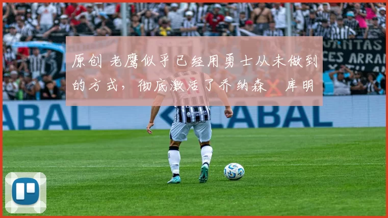 原创 老鹰似乎已经用勇士从未做到的方式,彻底激活了乔纳森・库明加