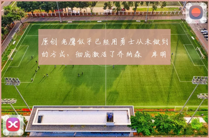 原创 老鹰似乎已经用勇士从未做到的方式,彻底激活了乔纳森・库明加