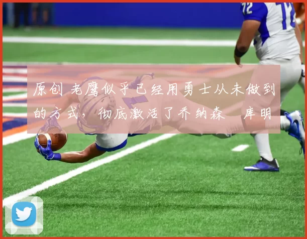 原创 老鹰似乎已经用勇士从未做到的方式，彻底激活了乔纳森・库明加