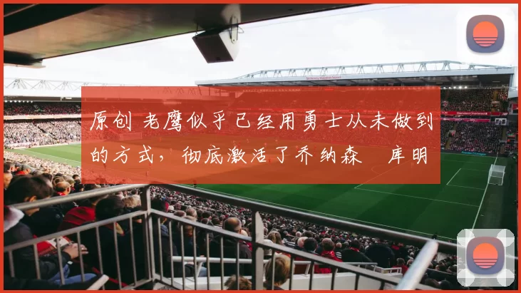 原创 老鹰似乎已经用勇士从未做到的方式,彻底激活了乔纳森・库明加