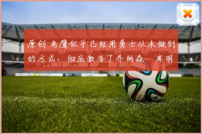 原创 老鹰似乎已经用勇士从未做到的方式，彻底激活了乔纳森・库明加