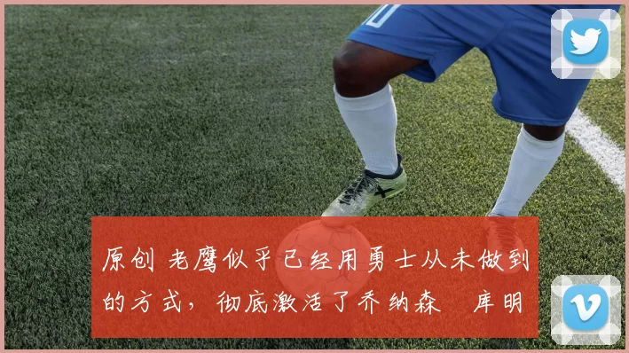 原创 老鹰似乎已经用勇士从未做到的方式,彻底激活了乔纳森・库明加