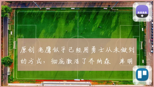 原创 老鹰似乎已经用勇士从未做到的方式,彻底激活了乔纳森・库明加