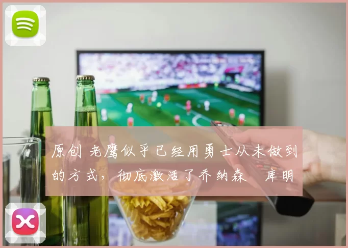 原创 老鹰似乎已经用勇士从未做到的方式，彻底激活了乔纳森・库明加