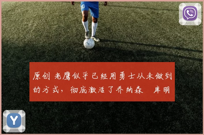 原创 老鹰似乎已经用勇士从未做到的方式，彻底激活了乔纳森・库明加