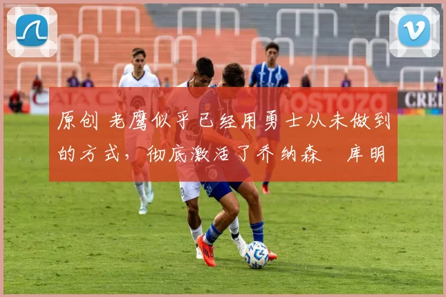 原创 老鹰似乎已经用勇士从未做到的方式,彻底激活了乔纳森・库明加