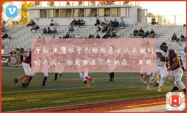 原创 老鹰似乎已经用勇士从未做到的方式，彻底激活了乔纳森・库明加