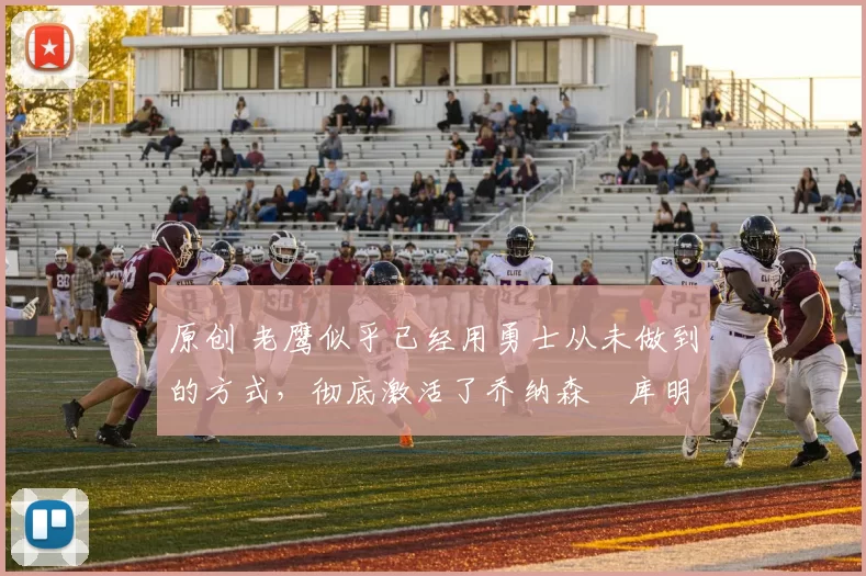 原创 老鹰似乎已经用勇士从未做到的方式，彻底激活了乔纳森・库明加