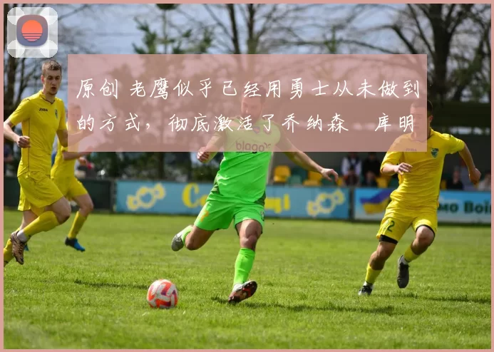 原创 老鹰似乎已经用勇士从未做到的方式,彻底激活了乔纳森・库明加