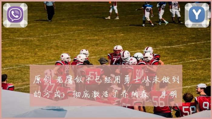 原创 老鹰似乎已经用勇士从未做到的方式，彻底激活了乔纳森・库明加