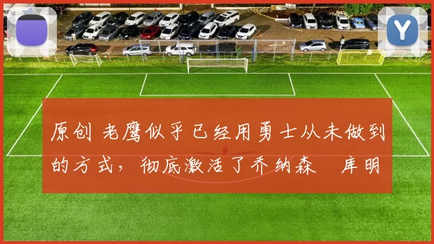 原创 老鹰似乎已经用勇士从未做到的方式,彻底激活了乔纳森・库明加