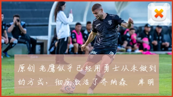 原创 老鹰似乎已经用勇士从未做到的方式,彻底激活了乔纳森・库明加