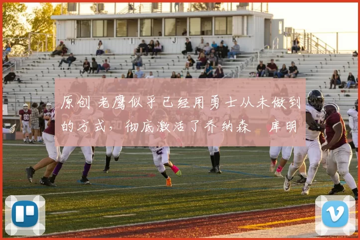 原创 老鹰似乎已经用勇士从未做到的方式，彻底激活了乔纳森・库明加