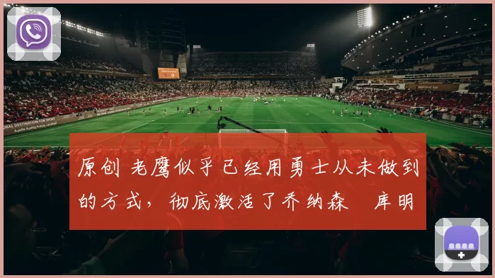 原创 老鹰似乎已经用勇士从未做到的方式，彻底激活了乔纳森・库明加