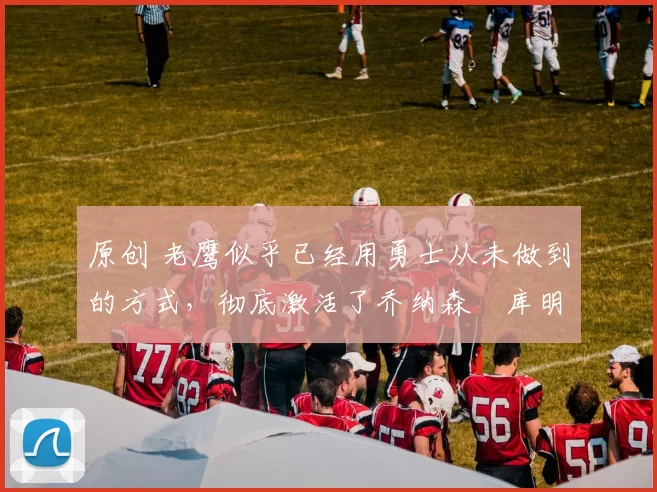 原创 老鹰似乎已经用勇士从未做到的方式,彻底激活了乔纳森・库明加