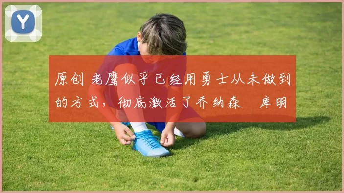 原创 老鹰似乎已经用勇士从未做到的方式,彻底激活了乔纳森・库明加