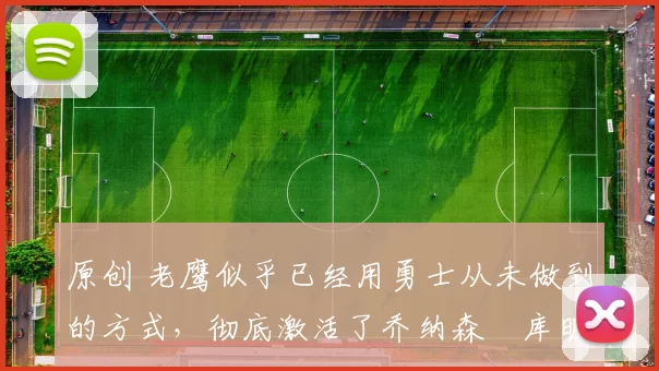 原创 老鹰似乎已经用勇士从未做到的方式，彻底激活了乔纳森・库明加