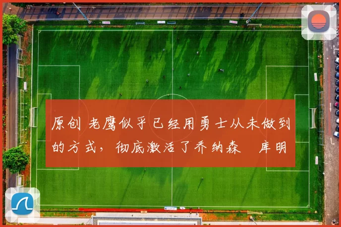 原创 老鹰似乎已经用勇士从未做到的方式,彻底激活了乔纳森・库明加