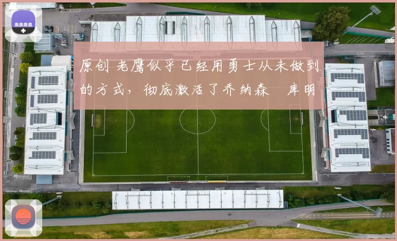 原创 老鹰似乎已经用勇士从未做到的方式，彻底激活了乔纳森・库明加