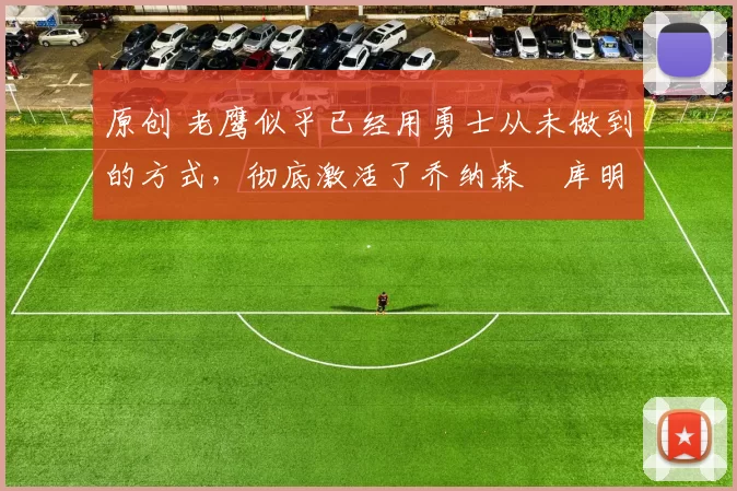 原创 老鹰似乎已经用勇士从未做到的方式,彻底激活了乔纳森・库明加