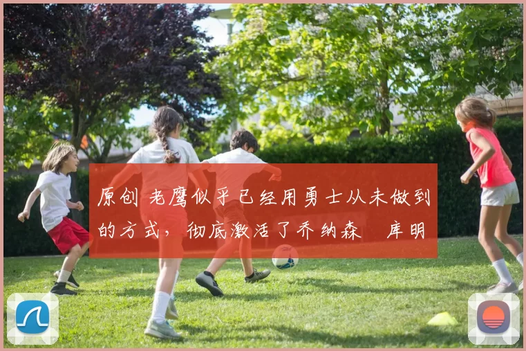 原创 老鹰似乎已经用勇士从未做到的方式,彻底激活了乔纳森・库明加