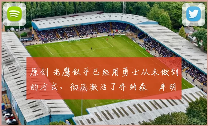 原创 老鹰似乎已经用勇士从未做到的方式,彻底激活了乔纳森・库明加