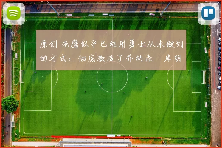 原创 老鹰似乎已经用勇士从未做到的方式，彻底激活了乔纳森・库明加