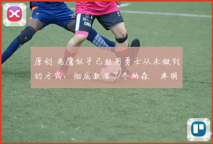 原创 老鹰似乎已经用勇士从未做到的方式,彻底激活了乔纳森・库明加