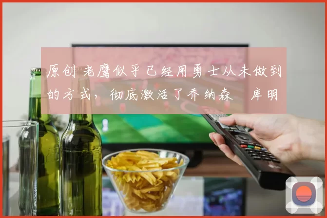 原创 老鹰似乎已经用勇士从未做到的方式,彻底激活了乔纳森・库明加