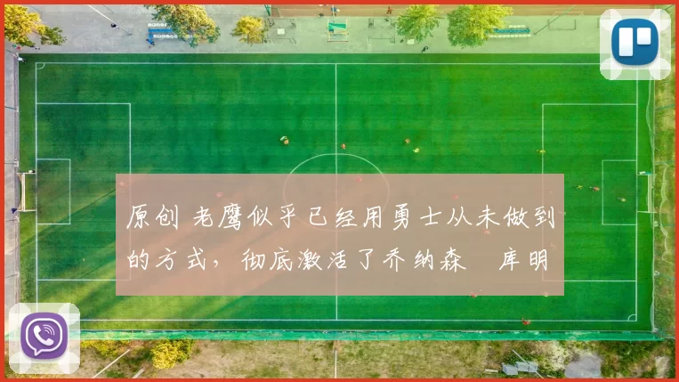 原创 老鹰似乎已经用勇士从未做到的方式，彻底激活了乔纳森・库明加