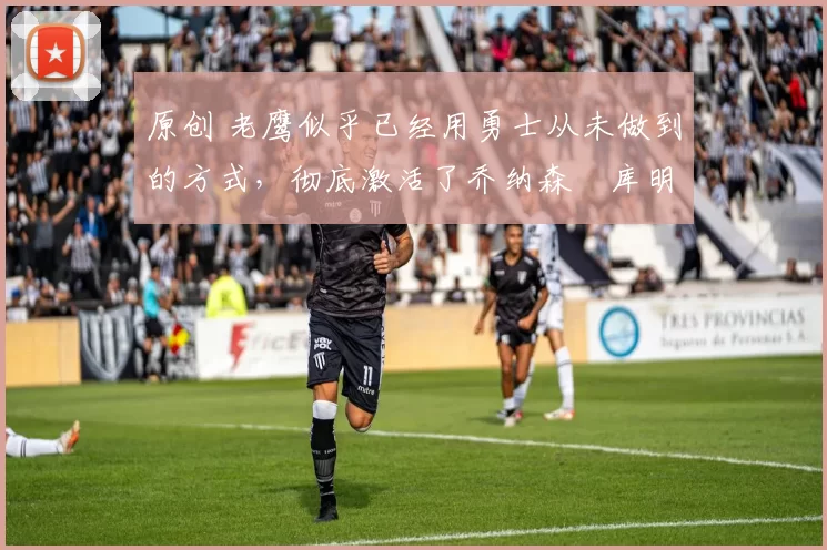 原创 老鹰似乎已经用勇士从未做到的方式,彻底激活了乔纳森・库明加