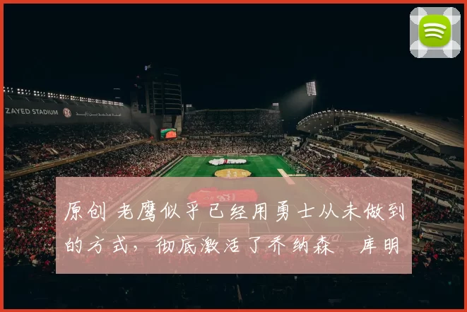 原创 老鹰似乎已经用勇士从未做到的方式,彻底激活了乔纳森・库明加