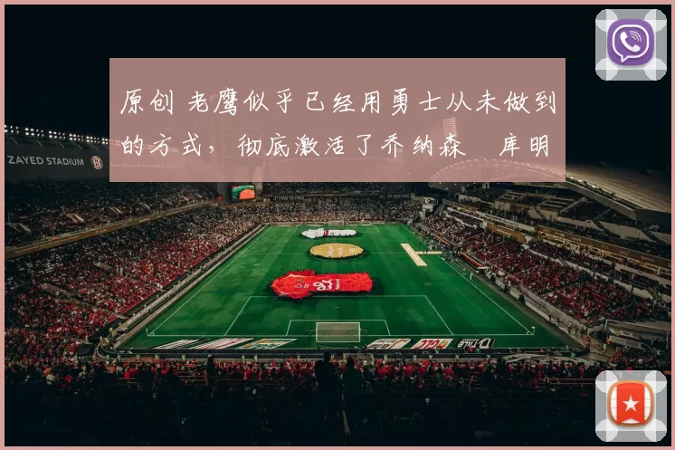 原创 老鹰似乎已经用勇士从未做到的方式，彻底激活了乔纳森・库明加