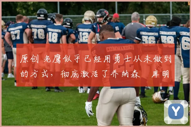 原创 老鹰似乎已经用勇士从未做到的方式,彻底激活了乔纳森・库明加