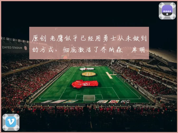 原创 老鹰似乎已经用勇士从未做到的方式,彻底激活了乔纳森・库明加